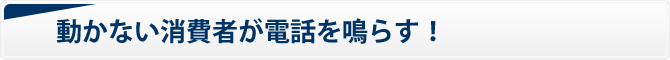 動かない消費者が電話を鳴らす！