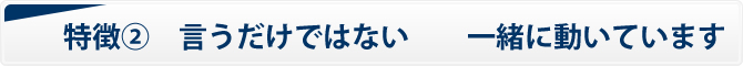 特徴② 言うだけではない 一緒に動いています